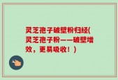 灵芝孢子破壁粉归经(灵芝孢子粉——破壁增效，更易吸收！)