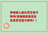 脊椎病人能吃灵芝孢子粉吗(脊椎病患者适合食用灵芝孢子粉吗？)