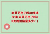 赤灵芝孢子粉80克多少钱(赤灵芝孢子粉80克的价格是多少？)