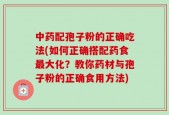 中药配孢子粉的正确吃法(如何正确搭配药食最大化？教你药材与孢子粉的正确食用方法)
