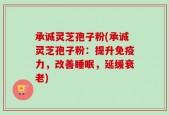 承诚灵芝孢子粉(承诚灵芝孢子粉：提升免疫力，改善睡眠，延缓衰老)