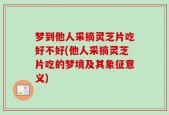 梦到他人采摘灵芝片吃好不好(他人采摘灵芝片吃的梦境及其象征意义)