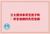 三七西洋参灵芝孢子粉：养生保健的天然宝藏