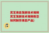 灵芝液态发酵技术视频灵芝发酵技术视频教您如何制作液态产品)