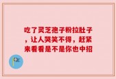 吃了灵芝孢子粉拉肚子，让人哭笑不得，赶紧来看看是不是你也中招