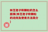 林芝孢子粉颗粒的怎么回事(林芝孢子粉颗粒的功效及使用方法简介)