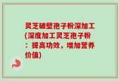 灵芝破壁孢子粉深加工(深度加工灵芝孢子粉：提高功效，增加营养价值)