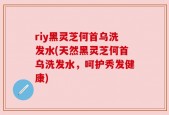 riy黑灵芝何首乌洗发水(天然黑灵芝何首乌洗发水，呵护秀发健康)