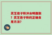 灵芝孢子粉冲水喝腹胀？灵芝孢子粉的正确食用方法？