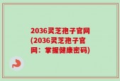 2036灵芝孢子官网(2036灵芝孢子官网：掌握健康密码)