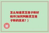 怎么知道灵芝孢子粉好和坏(如何判断灵芝孢子粉的优劣？)