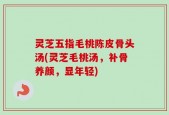 灵芝五指毛桃陈皮骨头汤(灵芝毛桃汤，补骨养颜，显年轻)
