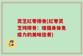 灵芝红枣排骨(红枣灵芝炖排骨：增强身体免疫力的美味佳肴)