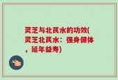 灵芝与北芪水的功效(灵芝北芪水：强身健体，延年益寿)