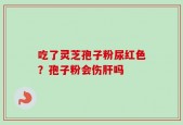 吃了灵芝孢子粉尿红色？孢子粉会伤肝吗