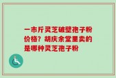 一市斤灵芝破壁孢子粉价格？胡庆余堂里卖的是哪种灵芝孢子粉