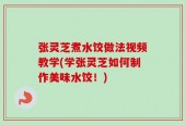 张灵芝煮水饺做法视频教学(学张灵芝如何制作美味水饺！)