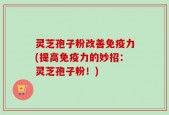 灵芝孢子粉改善免疫力(提高免疫力的妙招：灵芝孢子粉！)