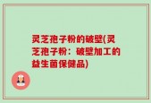 灵芝孢子粉的破壁(灵芝孢子粉：破壁加工的益生菌保健品)