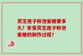 灵芝孢子粉泡蜜糖要多久？享受灵芝孢子粉泡蜜糖的制作过程？