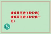 康婷灵芝孢子粉价钱(康婷灵芝孢子粉价格一览)