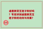 通惠牌灵芝孢子粉好吗？专家评测通惠牌灵芝孢子粉的功效与效果？