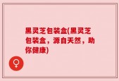 黑灵芝包装盒(黑灵芝包装盒，源自天然，助你健康)