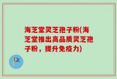 海芝堂灵芝孢子粉(海芝堂推出高品质灵芝孢子粉，提升免疫力)