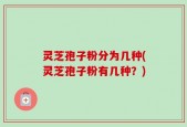 灵芝孢子粉分为几种(灵芝孢子粉有几种？)
