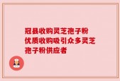 冠县收购灵芝孢子粉 优质收购吸引众多灵芝孢子粉供应者