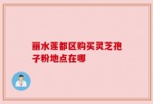 丽水莲都区购买灵芝孢子粉地点在哪