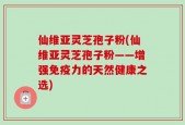 仙维亚灵芝孢子粉(仙维亚灵芝孢子粉——增强免疫力的天然健康之选)