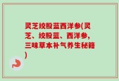 灵芝绞股蓝西洋参(灵芝、绞股蓝、西洋参,三味草本补气养生秘籍)