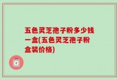 五色灵芝孢子粉多少钱一盒(五色灵芝孢子粉盒装价格)