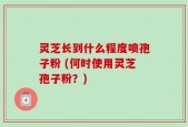 灵芝长到什么程度喷孢子粉 (何时使用灵芝孢子粉？)