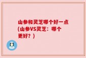 山参和灵芝哪个好一点(山参VS灵芝：哪个更好？)