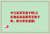 中江卖灵芝孢子粉(江氏推出高品质灵芝孢子粉，助力养生保健)