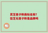 灵芝孢子粉商标名称？信芝元孢子粉是品牌吗