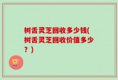 树舌灵芝回收多少钱(树舌灵芝回收价值多少？)