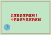 灵芝和云芝的区别 ？中药云芝与灵芝的区别