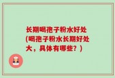长期喝孢子粉水好处 (喝孢子粉水长期好处大，具体有哪些？)