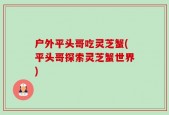 户外平头哥吃灵芝蟹(平头哥探索灵芝蟹世界)