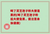 喝了灵芝孢子粉大便是黑的(喝了灵芝孢子粉后大便变黑，需注意身体健康)