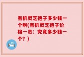 有机灵芝孢子多少钱一个啊(有机灵芝孢子价格一览：究竟多少钱一个？)