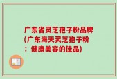 广东省灵芝孢子粉品牌(广东海天灵芝孢子粉：健康美容的佳品)