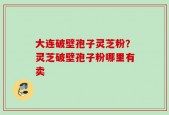 大连破壁孢子灵芝粉？灵芝破壁孢子粉哪里有卖