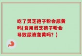 吃了灵芝孢子粉会尿黄吗(食用灵芝孢子粉会导致尿液变黄吗？)