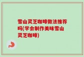 雪山灵芝咖啡做法推荐吗(学会制作美味雪山灵芝咖啡)