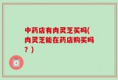 中药店有肉灵芝买吗(肉灵芝能在药店购买吗？)