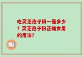 吃灵芝孢子粉一是多少？灵芝孢子粉正确食用的用法？